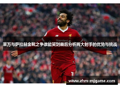 莱万与萨拉赫金靴之争谁能笑到最后分析两大射手的优势与挑战