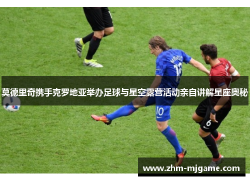 莫德里奇携手克罗地亚举办足球与星空露营活动亲自讲解星座奥秘