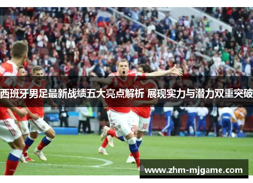 西班牙男足最新战绩五大亮点解析 展现实力与潜力双重突破