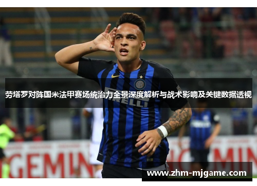 劳塔罗对阵国米法甲赛场统治力全景深度解析与战术影响及关键数据透视