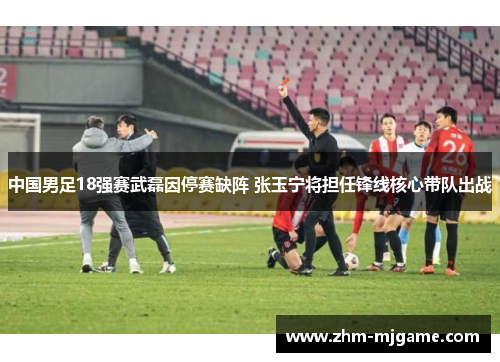 中国男足18强赛武磊因停赛缺阵 张玉宁将担任锋线核心带队出战